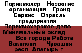 Парикмахер › Название организации ­ Гранд-Сервис › Отрасль предприятия ­ Парикмахерское дело › Минимальный оклад ­ 55 000 - Все города Работа » Вакансии   . Чувашия респ.,Алатырь г.